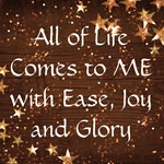 All of Life Comes to Me with Ease, Joy and Glory